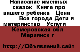 Написание именных сказок! Книга про вашего ребенка › Цена ­ 2 000 - Все города Дети и материнство » Услуги   . Кемеровская обл.,Мариинск г.